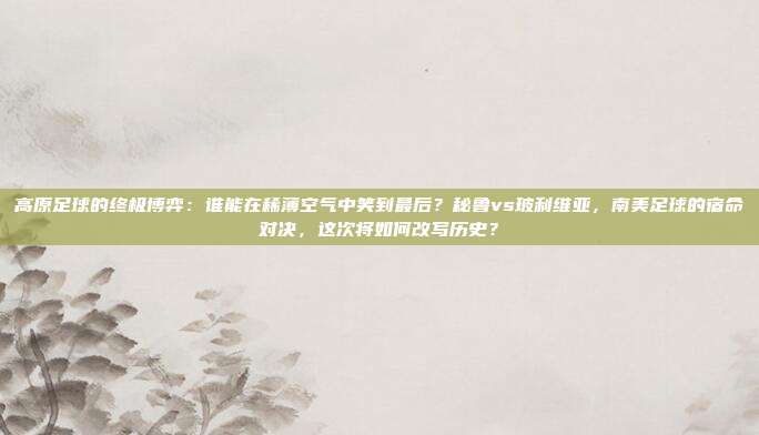 高原足球的终极博弈：谁能在稀薄空气中笑到最后？秘鲁vs玻利维亚，南美足球的宿命对决，这次将如何改写历史？