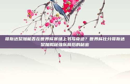 哥斯达黎加能否在世界杯赛场上书写奇迹？世界杯比分哥斯达黎加揭秘强队背后的秘密