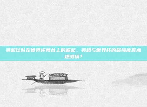 英超球队在世界杯舞台上的崛起，英超与世界杯的碰撞能否点燃激情？