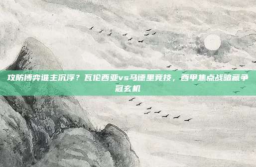 攻防博弈谁主沉浮？瓦伦西亚vs马德里竞技，西甲焦点战暗藏争冠玄机