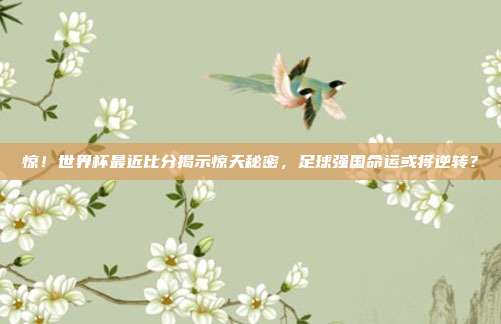 惊！世界杯最近比分揭示惊天秘密，足球强国命运或将逆转？