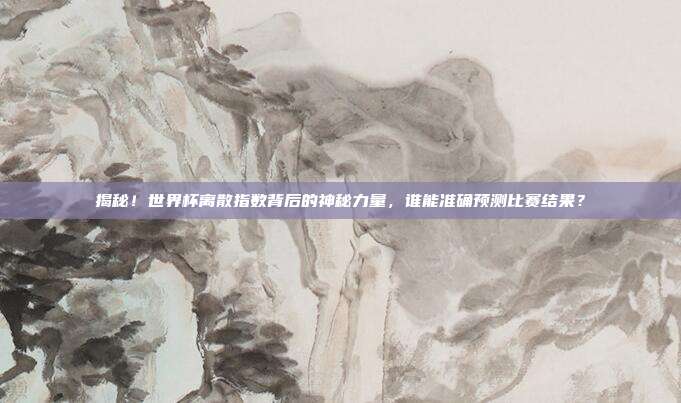揭秘！世界杯离散指数背后的神秘力量，谁能准确预测比赛结果？