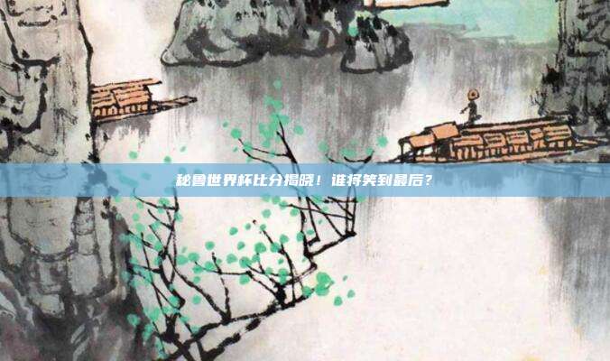 秘鲁世界杯比分揭晓！谁将笑到最后？