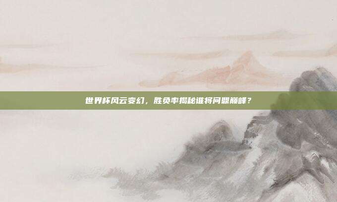 世界杯风云变幻，胜负率揭秘谁将问鼎巅峰？