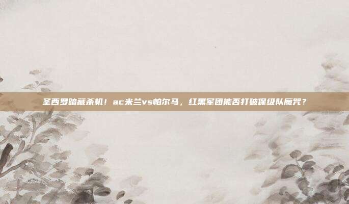 圣西罗暗藏杀机！ac米兰vs帕尔马，红黑军团能否打破保级队魔咒？