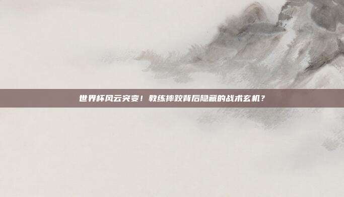 世界杯风云突变！教练摔跤背后隐藏的战术玄机？
