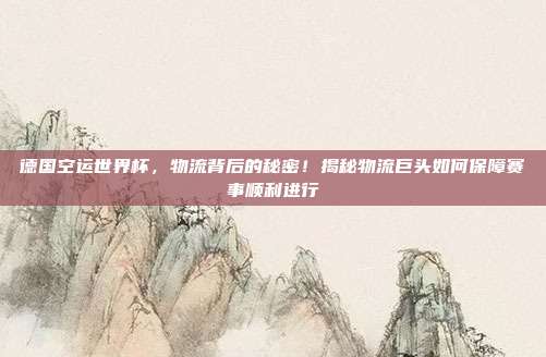 德国空运世界杯，物流背后的秘密！揭秘物流巨头如何保障赛事顺利进行