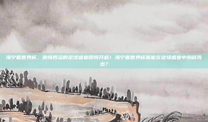 海宁看世界杯，激情四溢的足球盛宴即将开启！海宁看世界杯谁能在这场盛宴中脱颖而出？