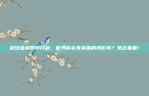 足球盛宴即将开启，世界杯会有英国的身影吗？悬念重重！