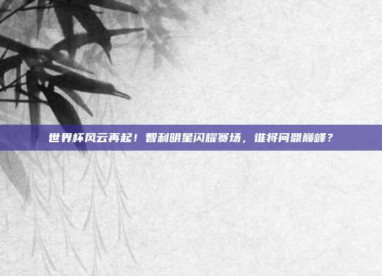世界杯风云再起！智利明星闪耀赛场，谁将问鼎巅峰？