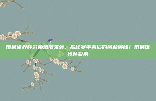 市民世界杯彩票热潮来袭，揭秘赛事背后的商业奥秘！市民世界杯彩票