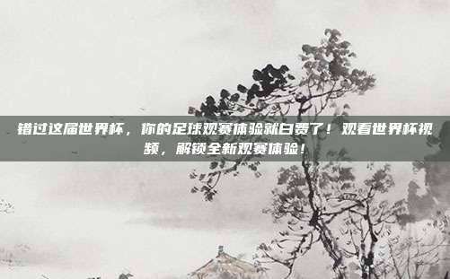 错过这届世界杯，你的足球观赛体验就白费了！观看世界杯视频，解锁全新观赛体验！