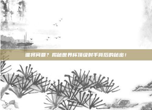 谁将问鼎？揭秘世界杯顶级射手背后的秘密！