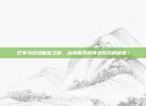 巴拿马足球崛起之谜，冰岛世界杯奇迹背后的秘密！