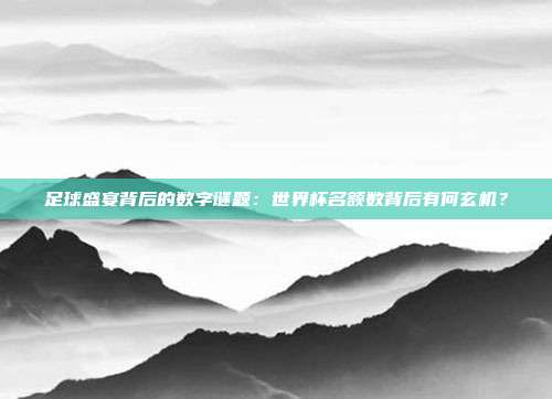 足球盛宴背后的数字谜题：世界杯名额数背后有何玄机？