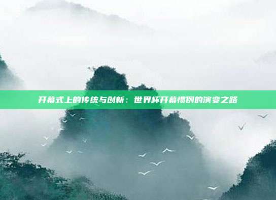 开幕式上的传统与创新：世界杯开幕惯例的演变之路