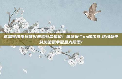 蓝黑军团锋线哑火暴露致命短板！国际米兰vs帕尔马,这场意甲对决暗藏争冠最大隐患?