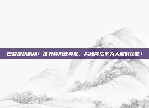 巴西国旗飘扬！世界杯风云再起，揭秘背后不为人知的秘密！