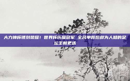 大力神杯镌刻荣耀！世界杯历届冠军 全名单背后鲜为人知的足坛王朝更迭