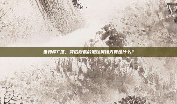 世界杯C落，背后隐藏的足球奥秘究竟是什么？