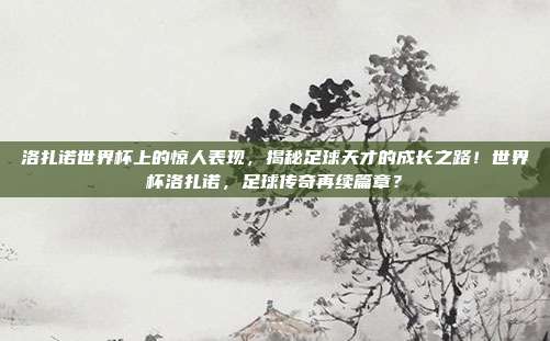 洛扎诺世界杯上的惊人表现，揭秘足球天才的成长之路！世界杯洛扎诺，足球传奇再续篇章？
