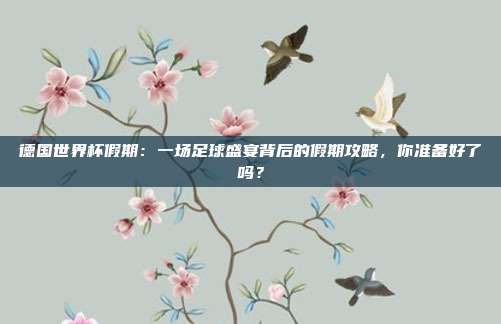 德国世界杯假期：一场足球盛宴背后的假期攻略，你准备好了吗？