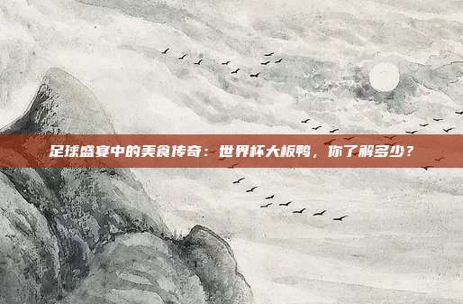 足球盛宴中的美食传奇：世界杯大板鸭，你了解多少？