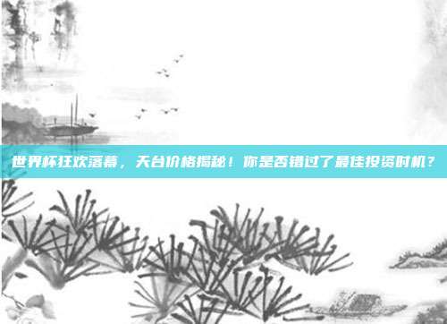 世界杯狂欢落幕，天台价格揭秘！你是否错过了最佳投资时机？
