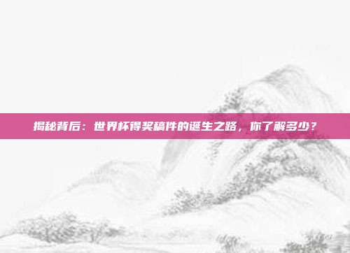 揭秘背后：世界杯得奖稿件的诞生之路，你了解多少？