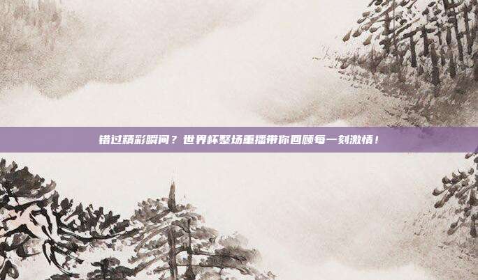 错过精彩瞬间？世界杯整场重播带你回顾每一刻激情！