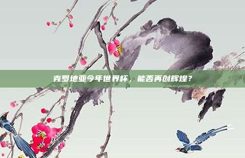 克罗地亚今年世界杯，能否再创辉煌？