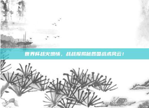 世界杯战火燃情，战战报揭秘各国战术风云！