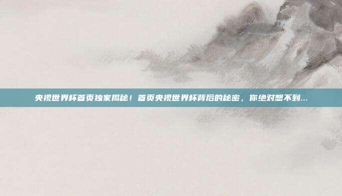 央视世界杯首页独家揭秘！首页央视世界杯背后的秘密，你绝对想不到...