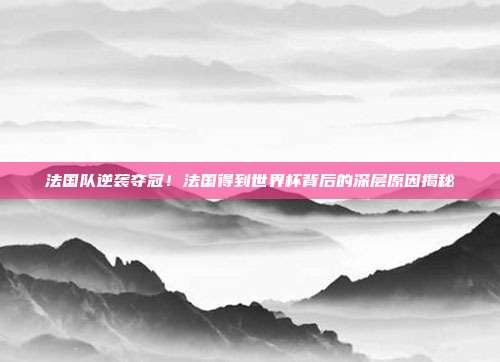 法国队逆袭夺冠！法国得到世界杯背后的深层原因揭秘