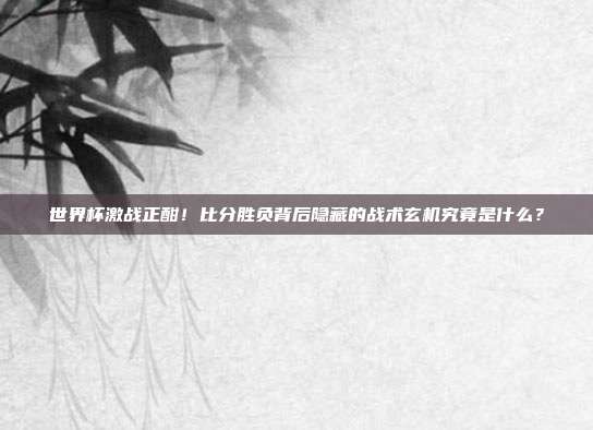 世界杯激战正酣！比分胜负背后隐藏的战术玄机究竟是什么？