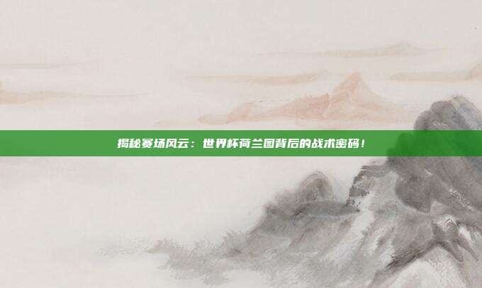 揭秘赛场风云：世界杯荷兰图背后的战术密码！