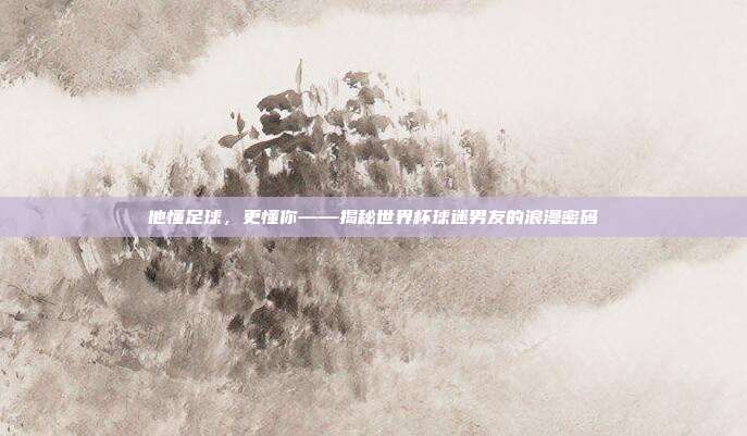 他懂足球，更懂你——揭秘世界杯球迷男友的浪漫密码