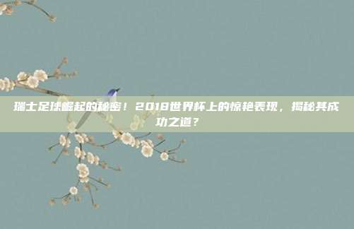 瑞士足球崛起的秘密！2018世界杯上的惊艳表现，揭秘其成功之道？