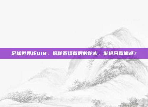 足球世界杯018：揭秘赛场背后的秘密，谁将问鼎巅峰？