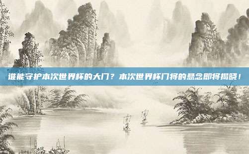 谁能守护本次世界杯的大门？本次世界杯门将的悬念即将揭晓！