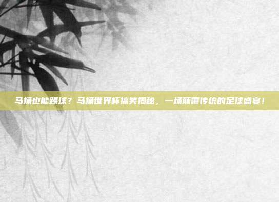 马桶也能踢球？马桶世界杯搞笑揭秘，一场颠覆传统的足球盛宴！