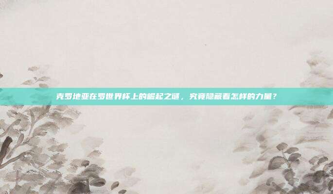 克罗地亚在罗世界杯上的崛起之谜，究竟隐藏着怎样的力量？