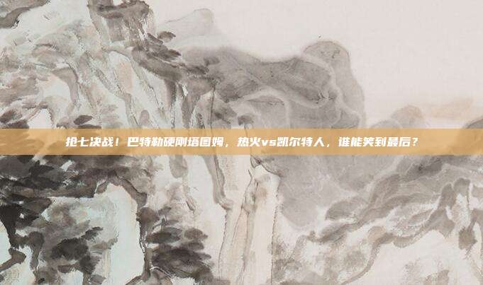 抢七决战！巴特勒硬刚塔图姆，热火vs凯尔特人，谁能笑到最后？