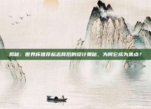 揭秘：世界杯推荐标志背后的设计奥秘，为何它成为焦点？