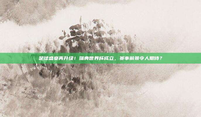 足球盛宴再升级！瑞典世界杯成立，赛事前景令人期待？