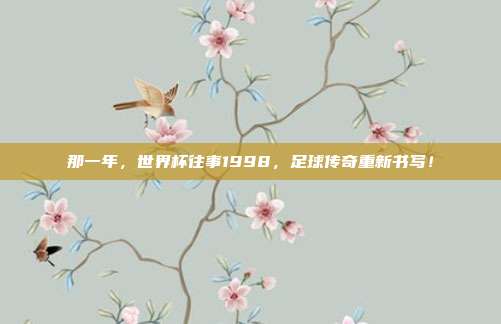 那一年，世界杯往事1998，足球传奇重新书写！