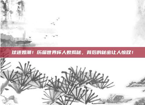 球迷如潮！历届世界杯人数揭秘，背后的秘密让人惊叹！