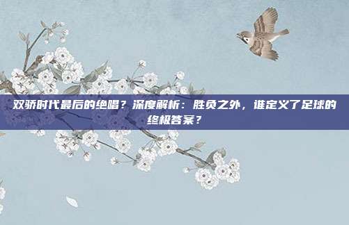 双骄时代最后的绝唱？深度解析：胜负之外，谁定义了足球的终极答案？