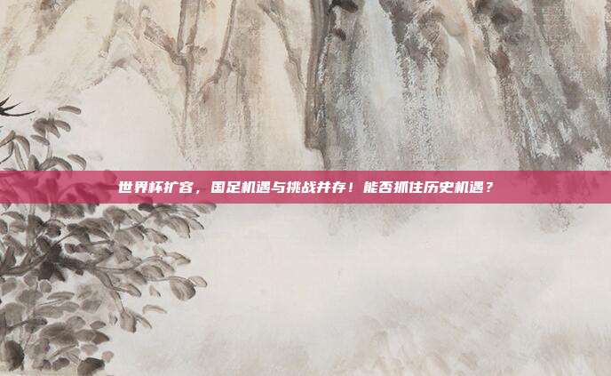 世界杯扩容，国足机遇与挑战并存！能否抓住历史机遇？