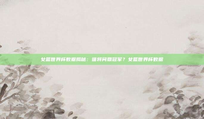 女篮世界杯数据揭秘：谁将问鼎冠军？女篮世界杯数据